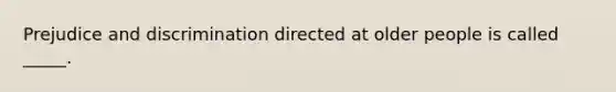 Prejudice and discrimination directed at older people is called _____.