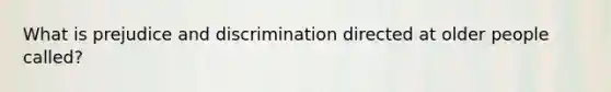 What is prejudice and discrimination directed at older people called?