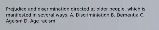 Prejudice and discrimination directed at older people, which is manifested in several ways. A. Discriminiation B. Dementia C. Ageism D. Age racism