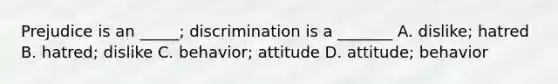 Prejudice is an _____; discrimination is a _______ A. dislike; hatred B. hatred; dislike C. behavior; attitude D. attitude; behavior