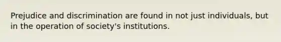 <a href='https://www.questionai.com/knowledge/kMKop0uIYK-prejudice-and-discrimination' class='anchor-knowledge'>prejudice and discrimination</a> are found in not just individuals, but in the operation of society's institutions.