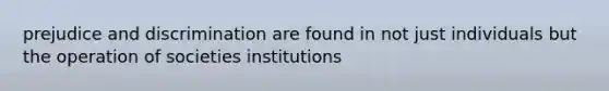 prejudice and discrimination are found in not just individuals but the operation of societies institutions