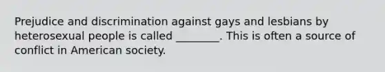 Prejudice and discrimination against gays and lesbians by heterosexual people is called ________. This is often a source of conflict in American society.