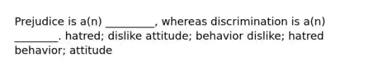 Prejudice is a(n) _________, whereas discrimination is a(n) ________. hatred; dislike attitude; behavior dislike; hatred behavior; attitude