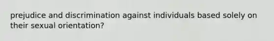 prejudice and discrimination against individuals based solely on their sexual orientation?