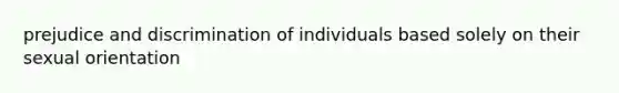 prejudice and discrimination of individuals based solely on their sexual orientation