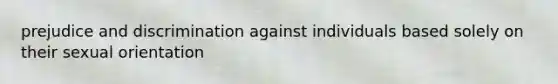 <a href='https://www.questionai.com/knowledge/kMKop0uIYK-prejudice-and-discrimination' class='anchor-knowledge'>prejudice and discrimination</a> against individuals based solely on their <a href='https://www.questionai.com/knowledge/khRl0L2JzN-sexual-orientation' class='anchor-knowledge'>sexual orientation</a>