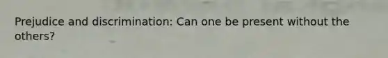 Prejudice and discrimination: Can one be present without the others?