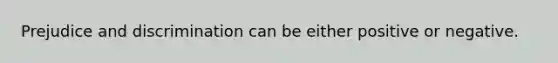 Prejudice and discrimination can be either positive or negative.