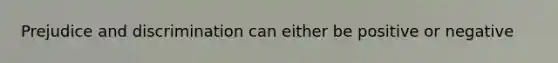 Prejudice and discrimination can either be positive or negative