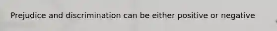 Prejudice and discrimination can be either positive or negative