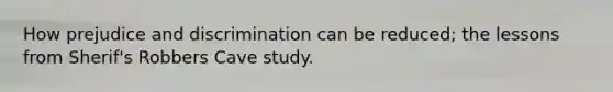How prejudice and discrimination can be reduced; the lessons from Sherif's Robbers Cave study.