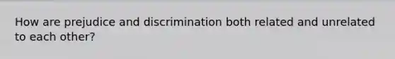 How are prejudice and discrimination both related and unrelated to each other?