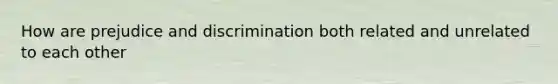 How are prejudice and discrimination both related and unrelated to each other