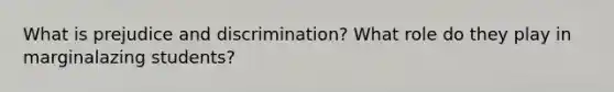 What is prejudice and discrimination? What role do they play in marginalazing students?