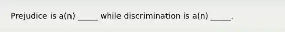 Prejudice is a(n) _____ while discrimination is a(n) _____.