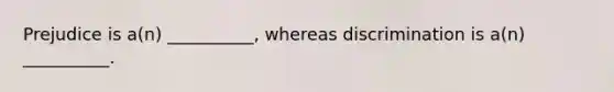Prejudice is a(n) __________, whereas discrimination is a(n) __________.