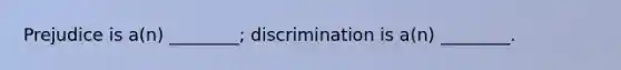 Prejudice is a(n) ________; discrimination is a(n) ________.