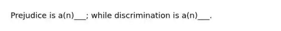 Prejudice is a(n)___; while discrimination is a(n)___.