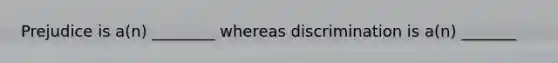 Prejudice is a(n) ________ whereas discrimination is a(n) _______
