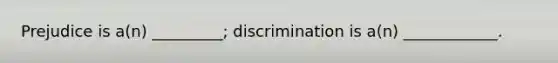 Prejudice is a(n) _________; discrimination is a(n) ____________.