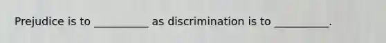 Prejudice is to __________ as discrimination is to __________.