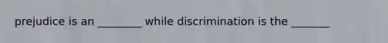 prejudice is an ________ while discrimination is the _______