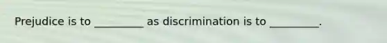 Prejudice is to _________ as discrimination is to _________.