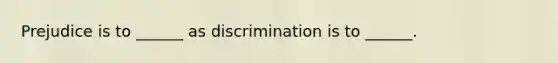 Prejudice is to ______ as discrimination is to ______.