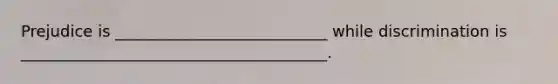 Prejudice is ___________________________ while discrimination is _______________________________________.