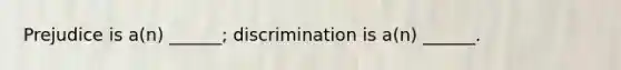 Prejudice is a(n) ______; discrimination is a(n) ______.