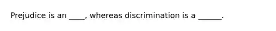 Prejudice is an ____, whereas discrimination is a ______.