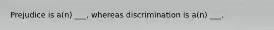 Prejudice is a(n) ___, whereas discrimination is a(n) ___.