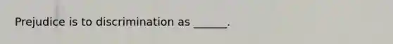 Prejudice is to discrimination as ______.