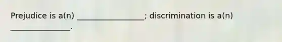 Prejudice is a(n) _________________; discrimination is a(n) _______________.