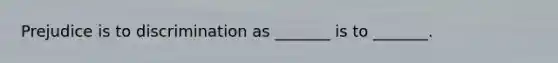 Prejudice is to discrimination as _______ is to _______.
