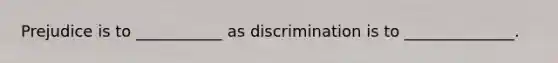 Prejudice is to ___________ as discrimination is to ______________.