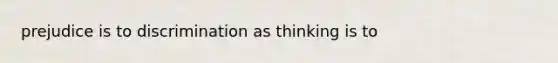 prejudice is to discrimination as thinking is to