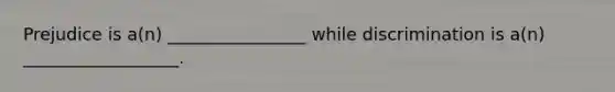 Prejudice is a(n) ________________ while discrimination is a(n) __________________.