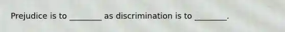 Prejudice is to ________ as discrimination is to ________.