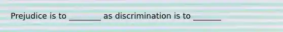 Prejudice is to ________ as discrimination is to _______