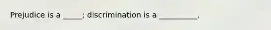 Prejudice is a _____; discrimination is a __________.