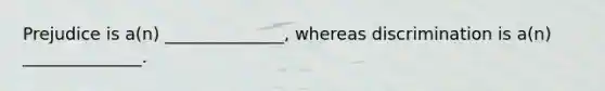 Prejudice is a(n) ______________, whereas discrimination is a(n) ______________.