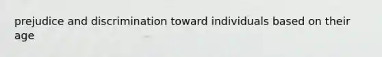 prejudice and discrimination toward individuals based on their age