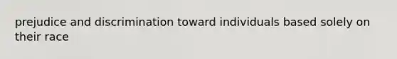 prejudice and discrimination toward individuals based solely on their race