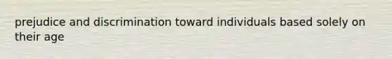 prejudice and discrimination toward individuals based solely on their age