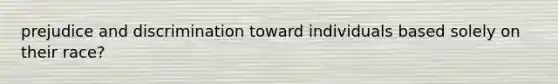 prejudice and discrimination toward individuals based solely on their race?