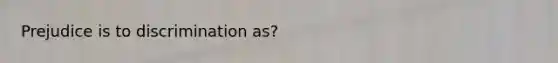 Prejudice is to discrimination as?