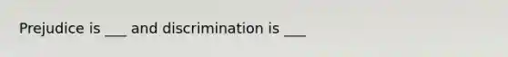 Prejudice is ___ and discrimination is ___