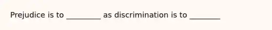 Prejudice is to _________ as discrimination is to ________